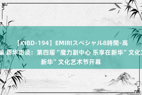 【KIBD-194】EMIRIスペシャル8時間-高画質-特別編 新华街谈：第四届“魔力副中心 乐享在新华”文化艺术节开幕