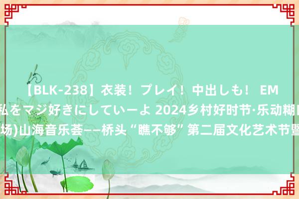 【BLK-238】衣装！プレイ！中出しも！ EMIRIのつぶやき指令で私をマジ好きにしていーよ 2024乡村好时节·乐动糊口(威海会场)山海音乐荟——桥头“瞧不够”第二届文化艺术节暨桥头镇歇凉晚会启动典礼圆满举办