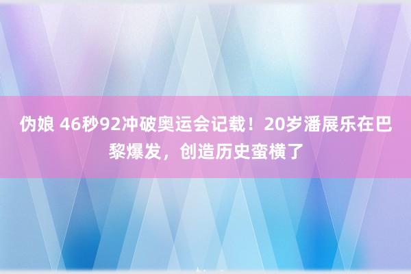 伪娘 46秒92冲破奥运会记载！20岁潘展乐在巴黎爆发，创造历史蛮横了