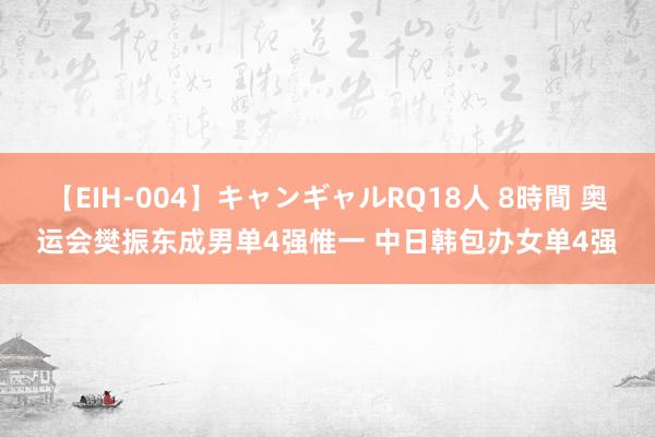 【EIH-004】キャンギャルRQ18人 8時間 奥运会樊振东成男单4强惟一 中日韩包办女单4强