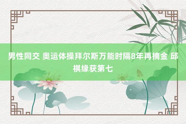 男性同交 奥运体操拜尔斯万能时隔8年再摘金 邱祺缘获第七