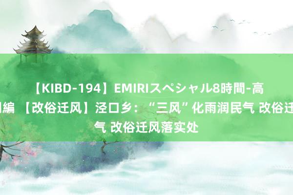 【KIBD-194】EMIRIスペシャル8時間-高画質-特別編 【改俗迁风】泾口乡：“三风”化雨润民气 改俗迁风落实处