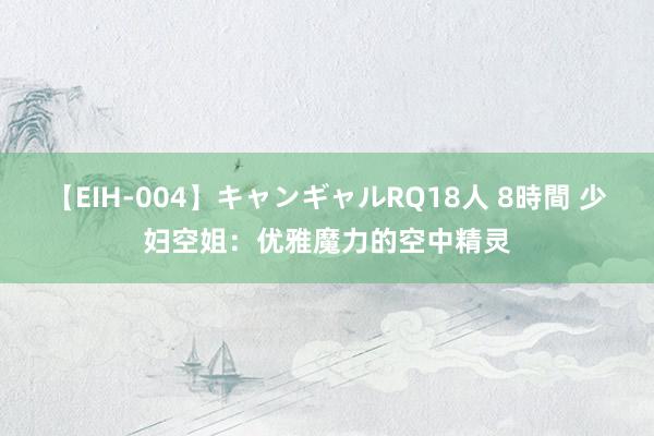 【EIH-004】キャンギャルRQ18人 8時間 少妇空姐：优雅魔力的空中精灵