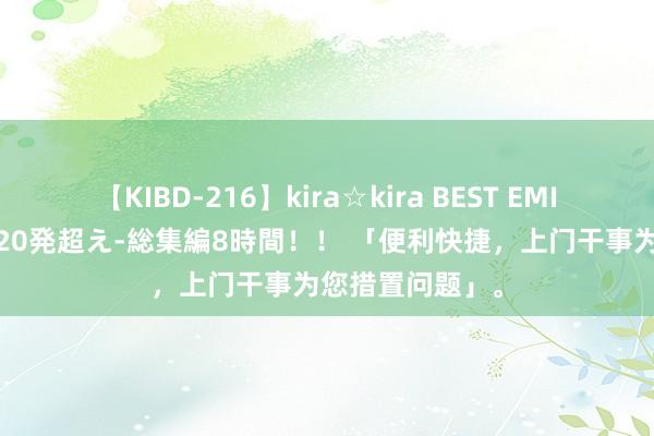 【KIBD-216】kira☆kira BEST EMIRI-中出し性交20発超え-総集編8時間！！ 「便利快捷，上门干事为您措置问题」。