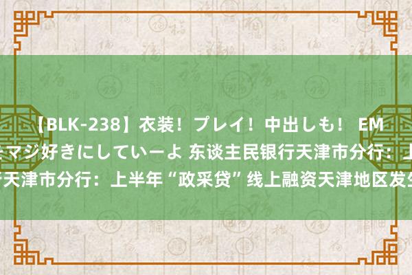 【BLK-238】衣装！プレイ！中出しも！ EMIRIのつぶやき指令で私をマジ好きにしていーよ 东谈主民银行天津市分行：上半年“政采贷”线上融资天津地区发生额9.54亿元