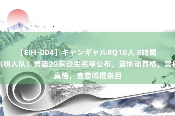 【EIH-004】キャンギャルRQ18人 8時間 2米26小姚明入队！男篮20东谈主名单公布，篮协动真格，宫鲁鸣提条目