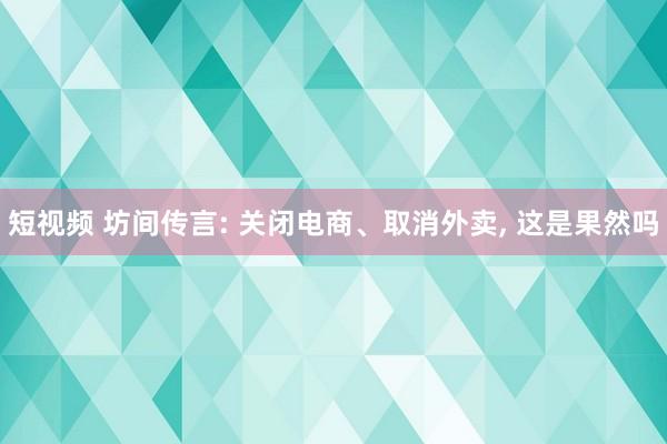 短视频 坊间传言: 关闭电商、取消外卖， 这是果然吗