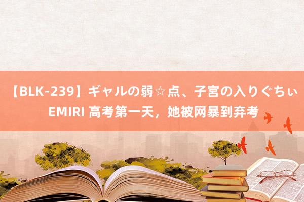 【BLK-239】ギャルの弱☆点、子宮の入りぐちぃ EMIRI 高考第一天，她被网暴到弃考