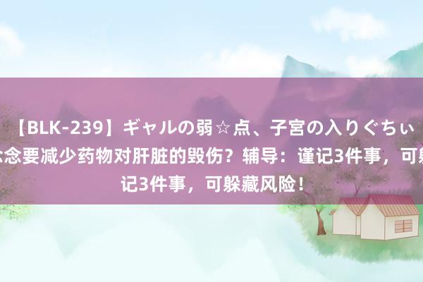 【BLK-239】ギャルの弱☆点、子宮の入りぐちぃ EMIRI 念念要减少药物对肝脏的毁伤？辅导：谨记3件事，可躲藏风险！