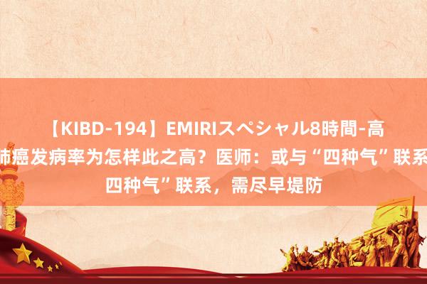 【KIBD-194】EMIRIスペシャル8時間-高画質-特別編 肺癌发病率为怎样此之高？医师：或与“四种气”联系，需尽早堤防