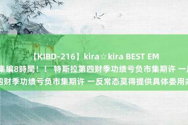 【KIBD-216】kira☆kira BEST EMIRI-中出し性交20発超え-総集編8時間！！ 特斯拉第四财季功绩亏负市集期许 一反常态莫得提供具体委用办法