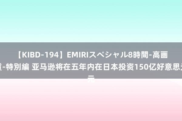 【KIBD-194】EMIRIスペシャル8時間-高画質-特別編 亚马逊将在五年内在日本投资150亿好意思元