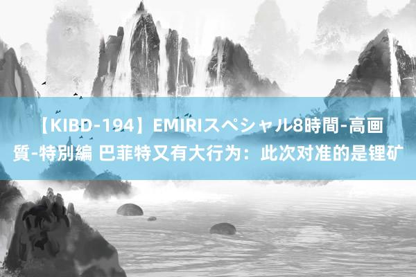 【KIBD-194】EMIRIスペシャル8時間-高画質-特別編 巴菲特又有大行为：此次对准的是锂矿