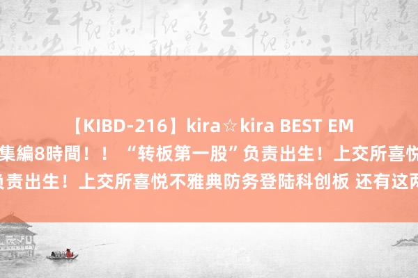 【KIBD-216】kira☆kira BEST EMIRI-中出し性交20発超え-総集編8時間！！ “转板第一股”负责出生！上交所喜悦不雅典防务登陆科创板 还有这两股已过会