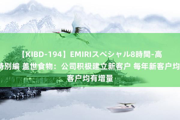 【KIBD-194】EMIRIスペシャル8時間-高画質-特別編 盖世食物：公司积极建立新客户 每年新客户均有增量