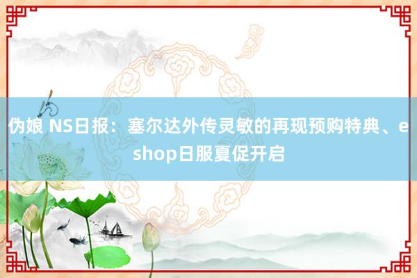 伪娘 NS日报：塞尔达外传灵敏的再现预购特典、eshop日服夏促开启