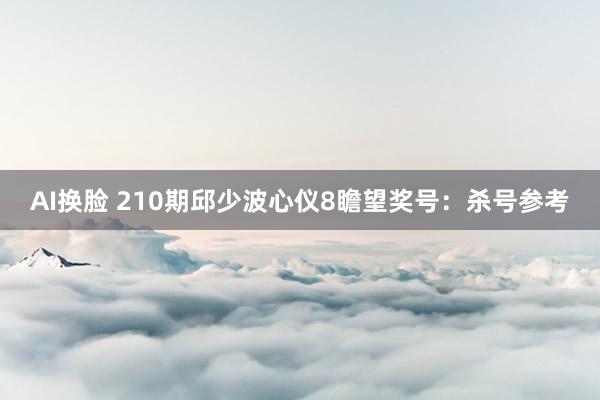 AI换脸 210期邱少波心仪8瞻望奖号：杀号参考