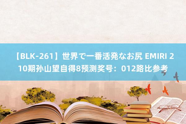 【BLK-261】世界で一番活発なお尻 EMIRI 210期孙山望自得8预测奖号：012路比参考