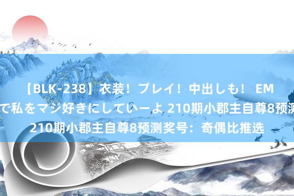 【BLK-238】衣装！プレイ！中出しも！ EMIRIのつぶやき指令で私をマジ好きにしていーよ 210期小郡主自尊8预测奖号：奇偶比推选