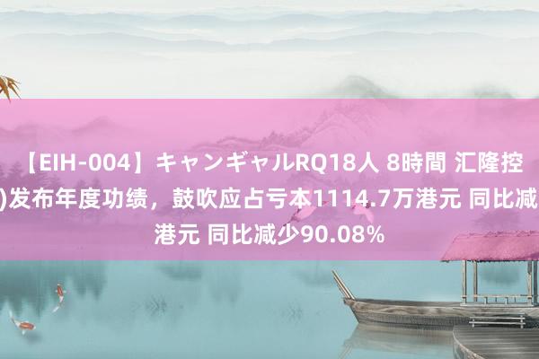 【EIH-004】キャンギャルRQ18人 8時間 汇隆控股(08021)发布年度功绩，鼓吹应占亏本1114.7万港元 同比减少90.08%