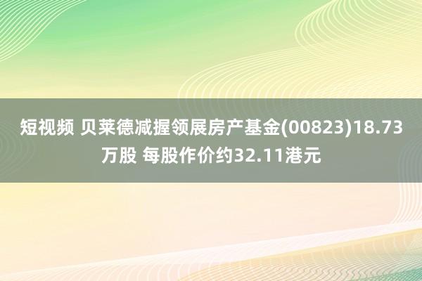 短视频 贝莱德减握领展房产基金(00823)18.73万股 每股作价约32.11港元