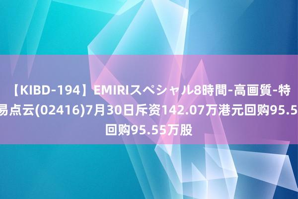 【KIBD-194】EMIRIスペシャル8時間-高画質-特別編 易点云(02416)7月30日斥资142.07万港元回购95.55万股