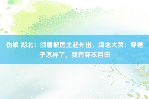 伪娘 湖北：须眉被房主赶外出，蹲地大哭：穿裙子怎样了，我有穿衣目田