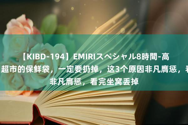 【KIBD-194】EMIRIスペシャル8時間-高画質-特別編 超市的保鲜袋，一定要扔掉，这3个原因非凡膺惩，看完坐窝丢掉