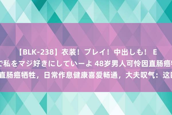 【BLK-238】衣装！プレイ！中出しも！ EMIRIのつぶやき指令で私をマジ好きにしていーよ 48岁男人可怜因直肠癌牺牲，日常作息健康喜爱畅通，大夫叹气：这四件事成了致命要素