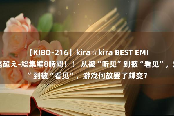 【KIBD-216】kira☆kira BEST EMIRI-中出し性交20発超え-総集編8時間！！ 从被“听见”到被“看见”，游戏何故罢了蝶变？