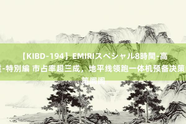 【KIBD-194】EMIRIスペシャル8時間-高画質-特別編 市占率超三成，地平线领跑一体机预备决策阛阓