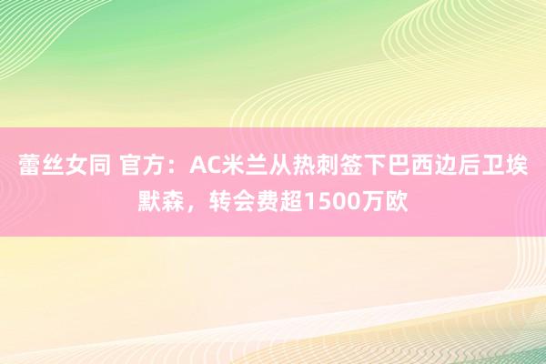 蕾丝女同 官方：AC米兰从热刺签下巴西边后卫埃默森，转会费超1500万欧