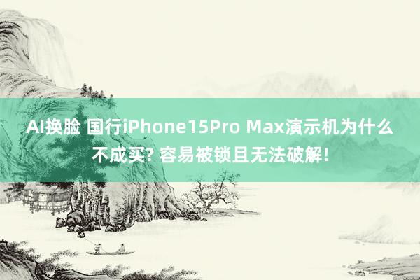 AI换脸 国行iPhone15Pro Max演示机为什么不成买? 容易被锁且无法破解!