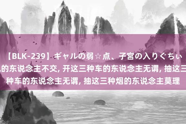 【BLK-239】ギャルの弱☆点、子宮の入りぐちぃ EMIRI 用这三种手机的东说念主不交， 开这三种车的东说念主无谓， 抽这三种烟的东说念主莫理