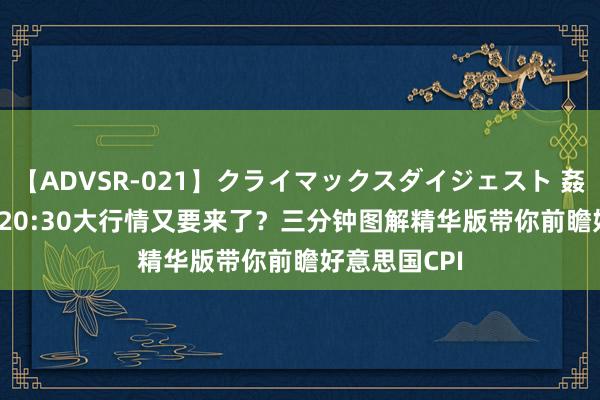 【ADVSR-021】クライマックスダイジェスト 姦鬼 ’10 今晚20:30大行情又要来了？三分钟图解精华版带你前瞻好意思国CPI