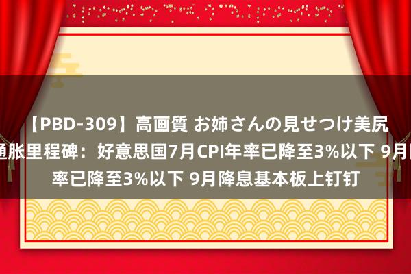 【PBD-309】高画質 お姉さんの見せつけ美尻＆美脚の誘惑 抗通胀里程碑：好意思国7月CPI年率已降至3%以下 9月降息基本板上钉钉