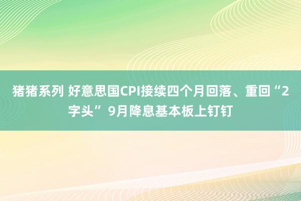 猪猪系列 好意思国CPI接续四个月回落、重回“2字头” 9月降息基本板上钉钉