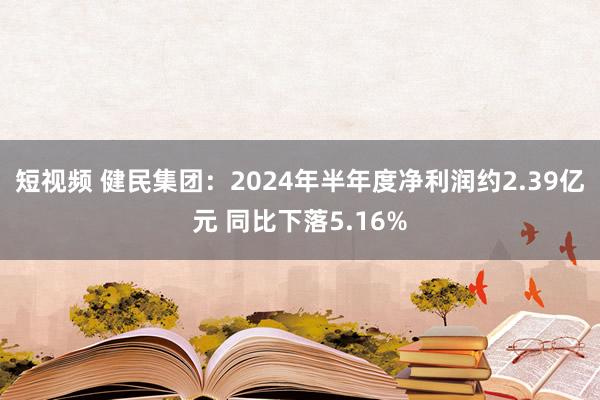 短视频 健民集团：2024年半年度净利润约2.39亿元 同比下落5.16%