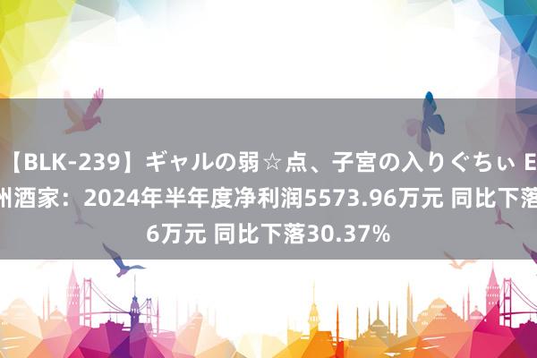 【BLK-239】ギャルの弱☆点、子宮の入りぐちぃ EMIRI 广州酒家：2024年半年度净利润5573.96万元 同比下落30.37%