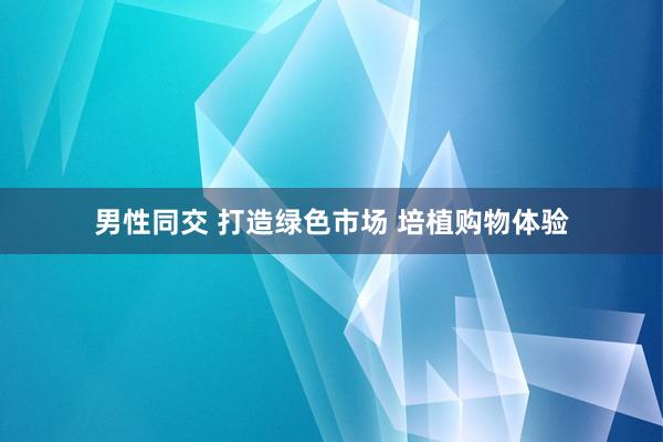 男性同交 打造绿色市场 培植购物体验