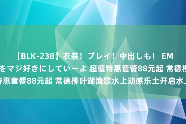 【BLK-238】衣装！プレイ！中出しも！ EMIRIのつぶやき指令で私をマジ好きにしていーよ 超值特惠套餐88元起 常德柳叶湖渔歌水上动感乐土开启水上狂欢