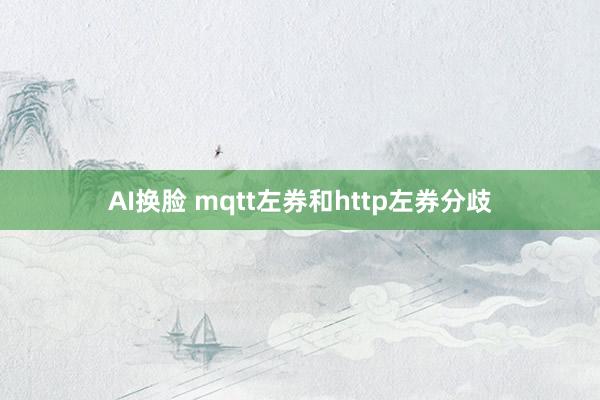 AI换脸 mqtt左券和http左券分歧