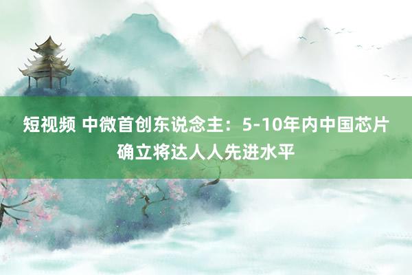 短视频 中微首创东说念主：5-10年内中国芯片确立将达人人先进水平