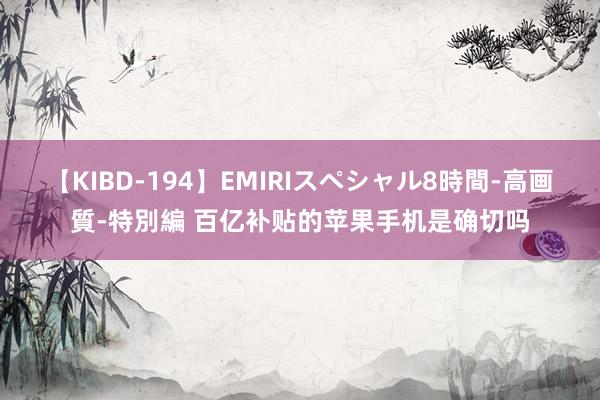 【KIBD-194】EMIRIスペシャル8時間-高画質-特別編 百亿补贴的苹果手机是确切吗