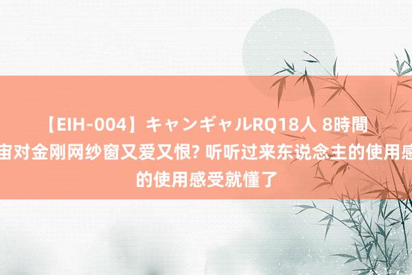 【EIH-004】キャンギャルRQ18人 8時間 为什么宇宙对金刚网纱窗又爱又恨? 听听过来东说念主的使用感受就懂了