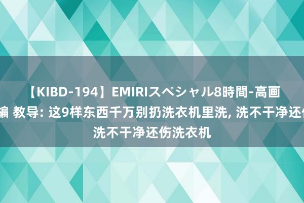 【KIBD-194】EMIRIスペシャル8時間-高画質-特別編 教导: 这9样东西千万别扔洗衣机里洗， 洗不干净还伤洗衣机