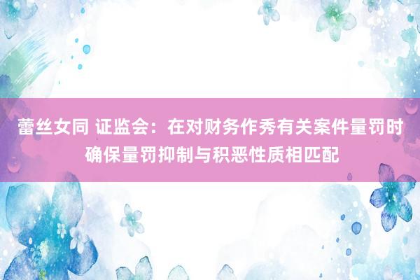 蕾丝女同 证监会：在对财务作秀有关案件量罚时 确保量罚抑制与积恶性质相匹配