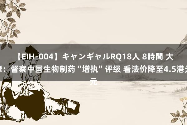 【EIH-004】キャンギャルRQ18人 8時間 大摩：督察中国生物制药“增执”评级 看法价降至4.5港元