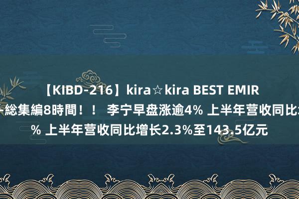 【KIBD-216】kira☆kira BEST EMIRI-中出し性交20発超え-総集編8時間！！ 李宁早盘涨逾4% 上半年营收同比增长2.3%至143.5亿元