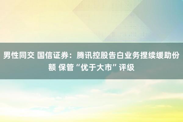 男性同交 国信证券：腾讯控股告白业务捏续缓助份额 保管“优于大市”评级